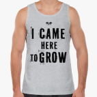 I CAME HERE TO GROW!