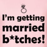 Я выхожу замуж, сучки!