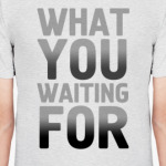WHAT YOU WAITING FOR