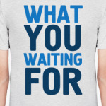 WHAT YOU WAITING FOR