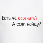 Есть чё осознать? А если найду