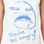 YOU'RE SO ANGRY!