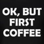 OK, BUT FIRST COFFEE